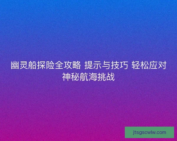 幽灵船探险全攻略 提示与技巧 轻松应对神秘航海挑战