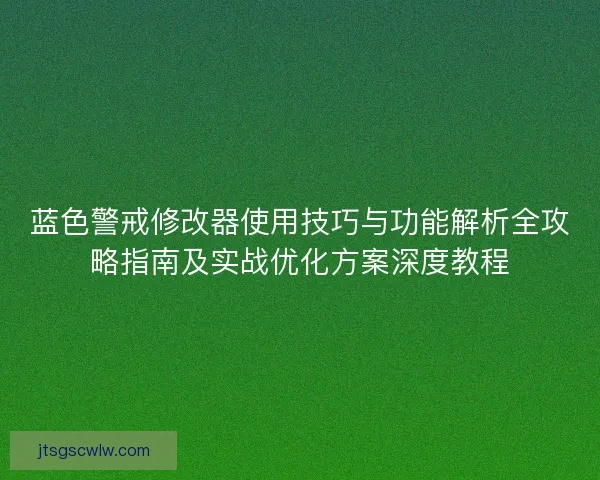 蓝色警戒修改器使用技巧与功能解析全攻略指南及实战优化方案深度教程