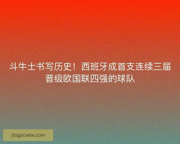 斗牛士书写历史！西班牙成首支连续三届晋级欧国联四强的球队