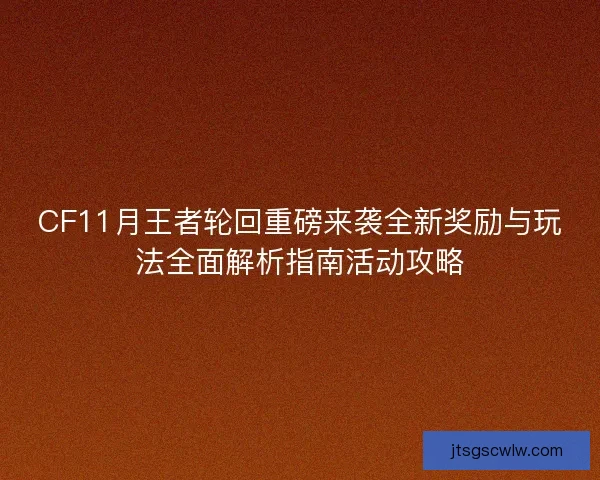 CF11月王者轮回重磅来袭全新奖励与玩法全面解析指南活动攻略