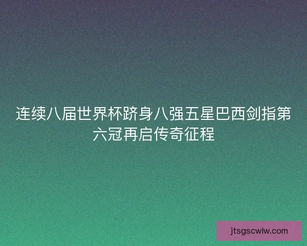 连续八届世界杯跻身八强五星巴西剑指第六冠再启传奇征程