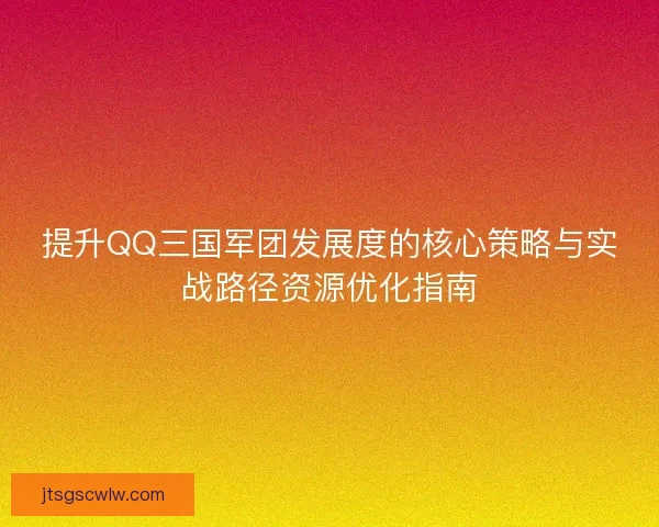 提升QQ三国军团发展度的核心策略与实战路径资源优化指南