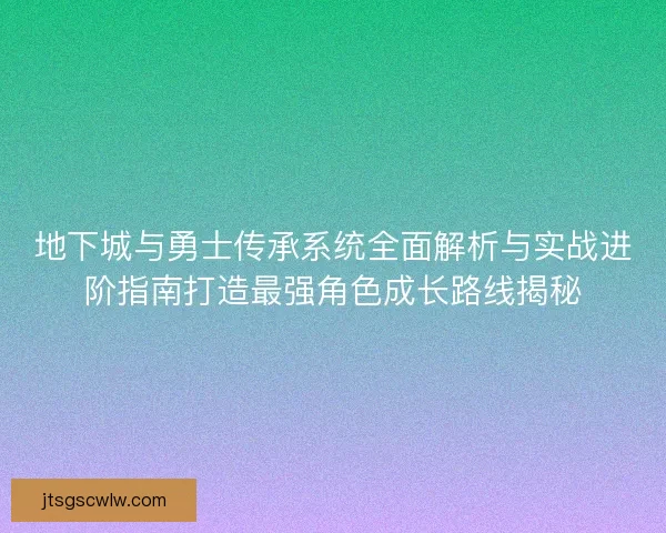地下城与勇士传承系统全面解析与实战进阶指南打造最强角色成长路线揭秘